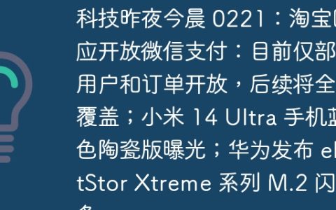 科技昨夜今晨 0221：淘宝回应开放微信支付：目前仅部分用户和订单开放，后续将全面覆盖；小米 14 Ultra 手机蓝色陶瓷版曝光；华为发布 eKitStor Xtreme 系列 M.2 闪存条