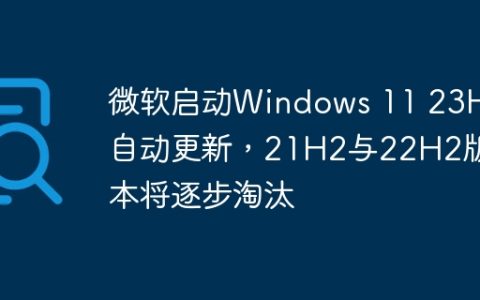 微软启动Windows 11 23H2自动更新，21H2与22H2版本将逐步淘汰