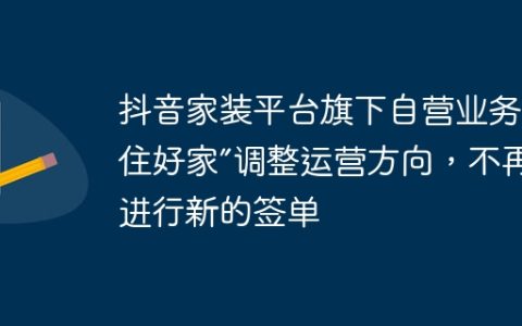 抖音家装平台旗下自营业务“住好家”调整运营方向，不再进行新的签单