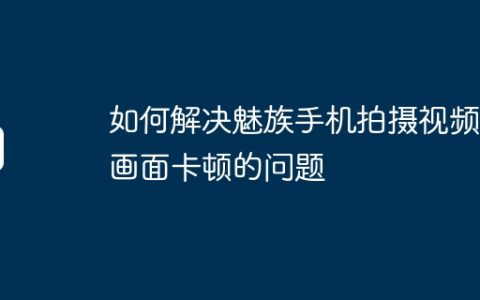如何解决魅族手机拍摄视频时画面卡顿的问题