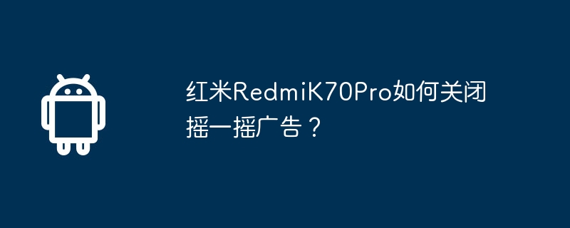 红米redmik70pro如何关闭摇一摇广告?