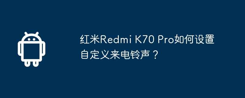 红米Redmi K70 Pro如何设置自定义来电铃声?