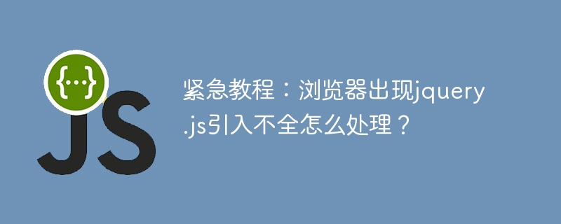 紧急教程:浏览器出现jquery.js引入不全怎么处理?