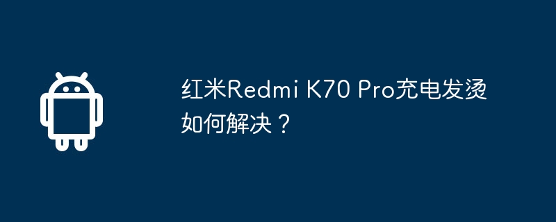 红米Redmi K70 Pro充电发烫如何解决?