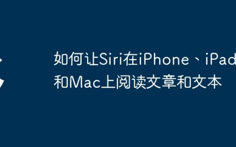 如何让Siri在iPhone、iPad和Mac上阅读文章和文本