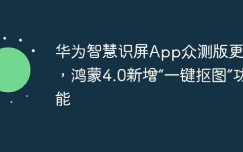 华为智慧识屏App众测版更新，鸿蒙4.0新增“一键抠图”功能