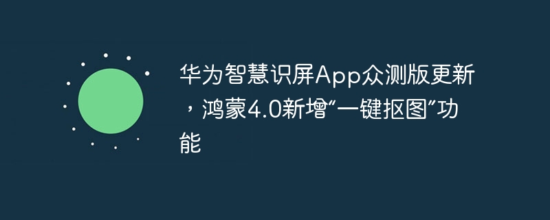 华为智慧识屏app众测版更新,鸿蒙4.0新增“一键抠图”功能