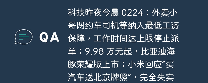 科技昨夜今晨 0224:外卖小哥网约车司机等纳入最低工资保障,工作时间达上限停止派单;9.98 万元起,比亚迪海豚荣耀版上市;小米回应“买汽车送北京牌照”,完全失实