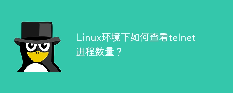 linux环境下如何查看telnet进程数量?