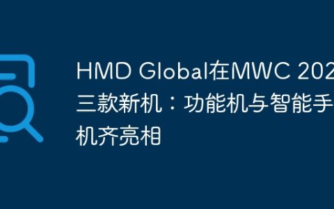 HMD Global在MWC 2024发布三款新机：功能机与智能手机齐亮相