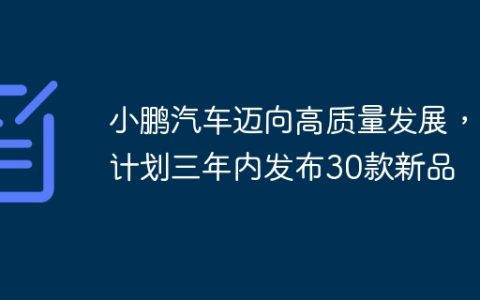 小鹏汽车迈向高质量发展，计划三年内发布30款新品