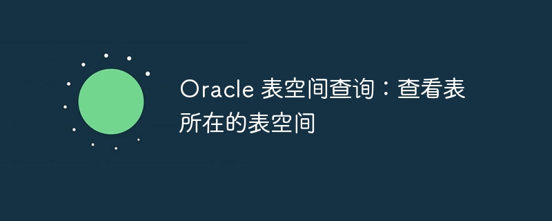 oracle 表空间查询:查看表所在的表空间
