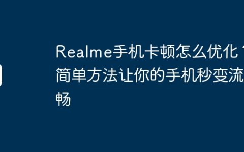 Realme手机卡顿怎么优化？简单方法让你的手机秒变流畅
