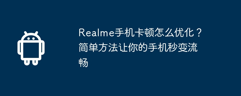 Realme手机卡顿怎么优化?简单方法让你的手机秒变流畅