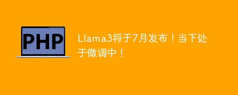 Llama3将于7月发布!当下处于微调中!