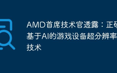 AMD首席技术官透露：正研发基于AI的游戏设备超分辨率技术