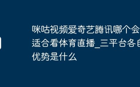 咪咕视频爱奇艺腾讯哪个会员适合看体育直播_三平台各自优势是什么
