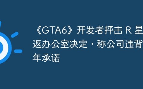 《GTA6》开发者抨击 R 星重返办公室决定，称公司违背去年承诺