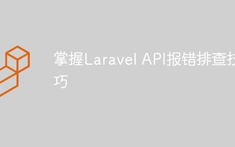 掌握Laravel API报错排查技巧
