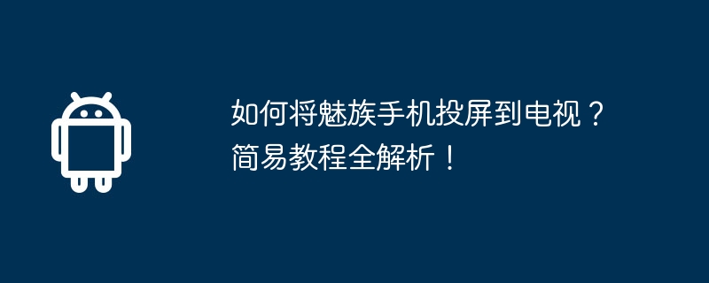 如何将魅族手机投屏到电视?简易教程全解析!