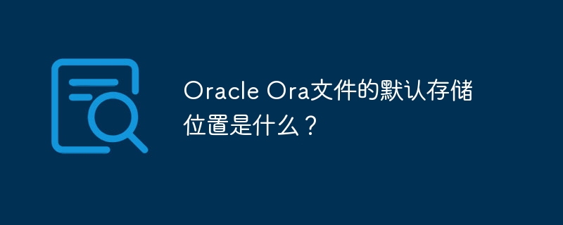 Oracle Ora文件的默认存储位置是什么?
