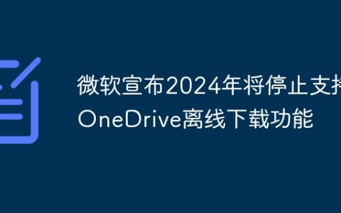 微软宣布2024年将停止支持OneDrive离线下载功能