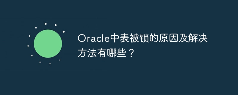 oracle中表被锁的原因及解决方法有哪些?