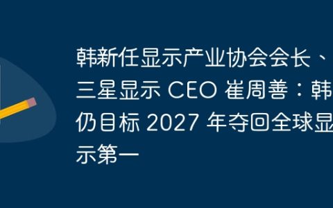韩新任显示产业协会会长、三星显示 CEO 崔周善：韩国仍目标 2027 年夺回全球显示第一