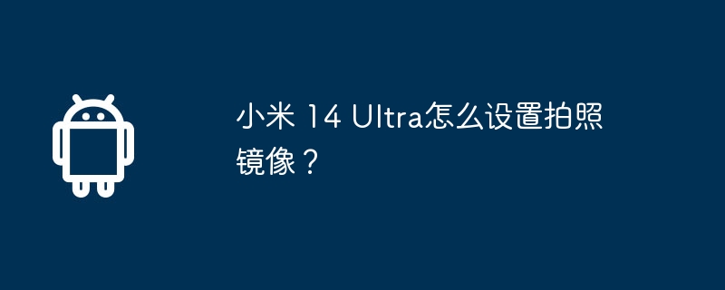 小米 14 ultra怎么设置拍照镜像?