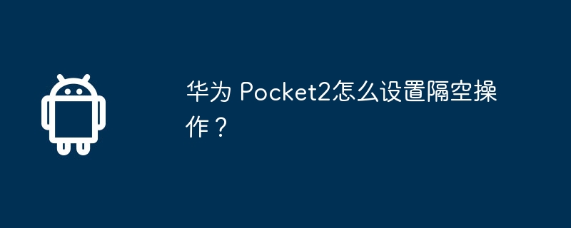 华为 Pocket2怎么设置隔空操作?