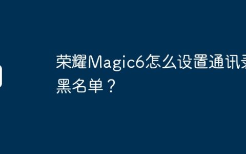 荣耀Magic6怎么设置通讯录黑名单？
