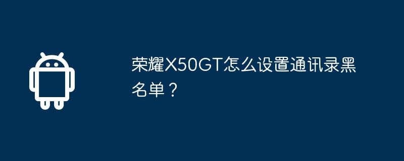 荣耀X50GT怎么设置通讯录黑名单？