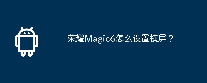 荣耀Magic6怎么设置横屏?