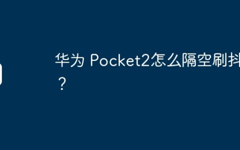 华为 Pocket2怎么隔空刷抖音？