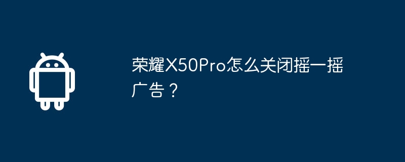 荣耀X50Pro怎么关闭摇一摇广告?