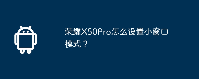 荣耀X50Pro怎么设置小窗口模式?