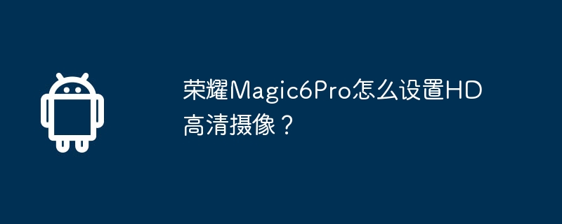 荣耀Magic6Pro怎么设置HD高清摄像?