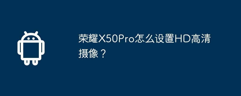 荣耀X50Pro怎么设置HD高清摄像?