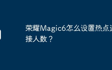 荣耀Magic6怎么设置热点连接人数？