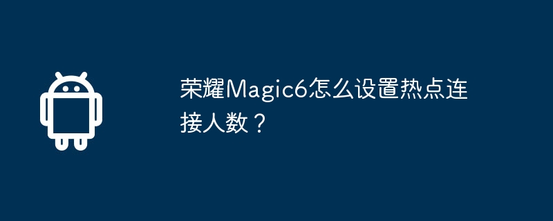 荣耀magic6怎么设置热点连接人数?