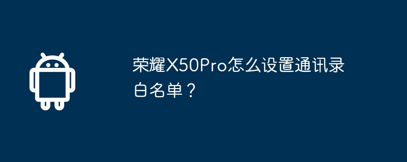荣耀X50Pro怎么设置通讯录白名单?