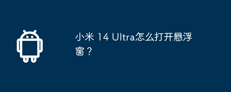小米 14 ultra怎么打开悬浮窗?