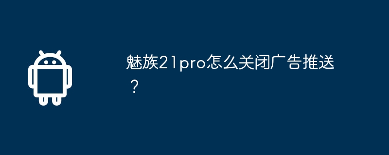 魅族21pro怎么关闭广告推送?