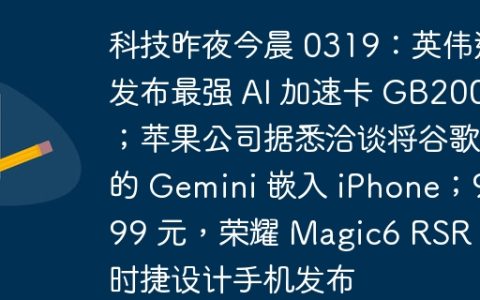 科技昨夜今晨 0319：英伟达发布最强 AI 加速卡 GB200；苹果公司据悉洽谈将谷歌的 Gemini 嵌入 iPhone；9999 元，荣耀 Magic6 RSR 保时捷设计手机发布
