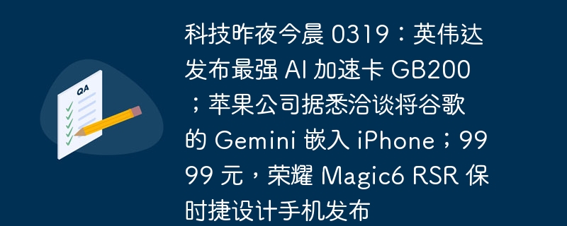 科技昨夜今晨 0319:英伟达发布最强 AI 加速卡 GB200;苹果公司据悉洽谈将谷歌的 Gemini 嵌入 iPhone;9999 元,荣耀 Magic6 RSR 保时捷设计手机发布