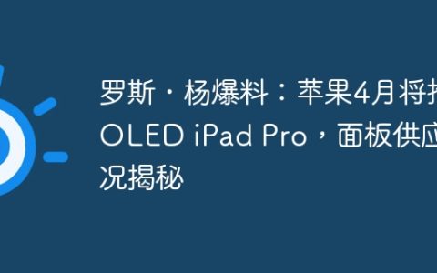 罗斯・杨爆料：苹果4月将推OLED iPad Pro，面板供应情况揭秘