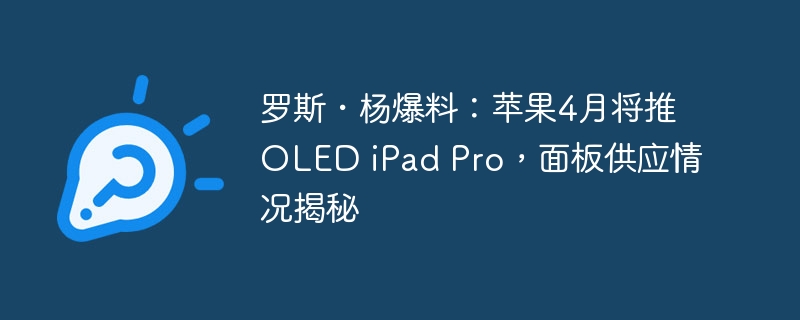 罗斯・杨爆料:苹果4月将推oled ipad pro,面板供应情况揭秘