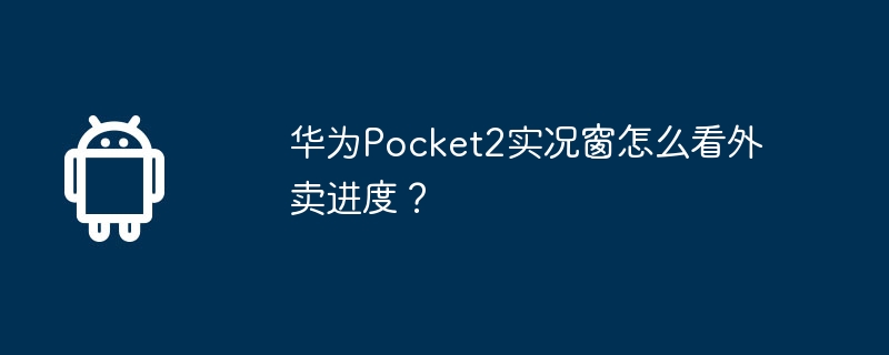 华为Pocket2实况窗怎么看外卖进度?