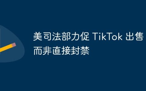 美司法部力促 TikTok 出售，而非直接封禁