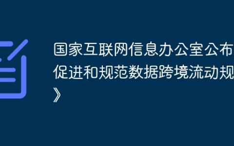 国家互联网信息办公室公布《促进和规范数据跨境流动规定》